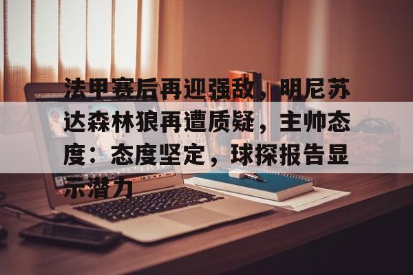 包含法甲赛后再迎强敌，明尼苏达森林狼再遭质疑，主帅态度：态度坚定，球探报告显示潜力的词条-开云体育下载