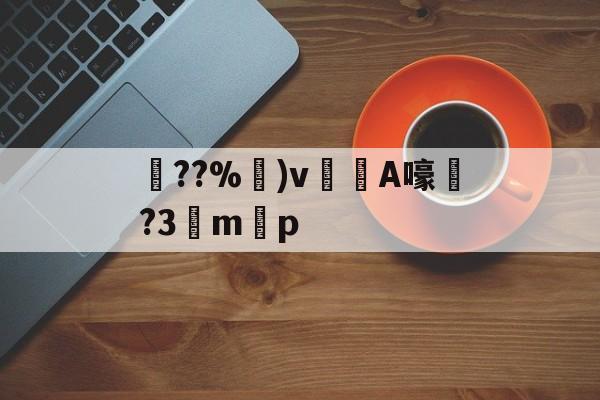 关于??%卙)v梸A嚎?3驔m懸p的信息-kaiyun